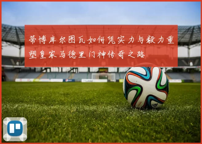 蒂博库尔图瓦如何凭实力与毅力重塑皇家马德里门神传奇之路