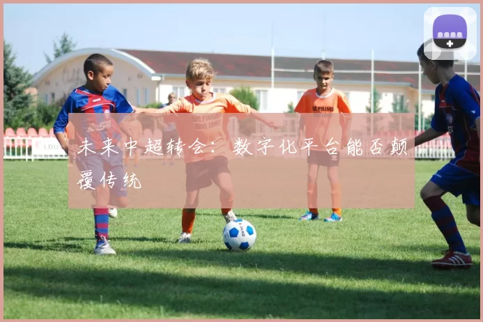 未来中超转会：数字化平台能否颠覆传统