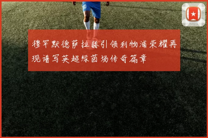 穆罕默德萨拉赫引领利物浦荣耀再现谱写英超绿茵场传奇篇章