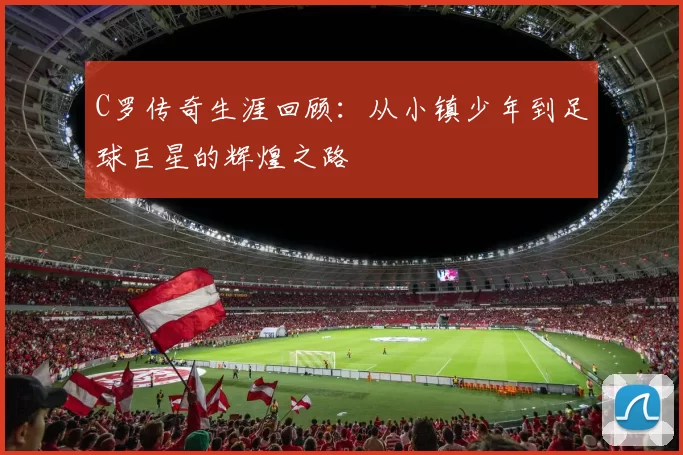 C罗传奇生涯回顾：从小镇少年到足球巨星的辉煌之路