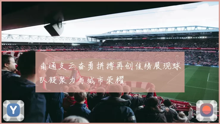 南通支云奋勇拼搏再创佳绩展现球队凝聚力与城市荣耀