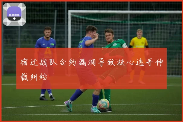 宿迁战队合约漏洞导致核心选手仲裁纠纷