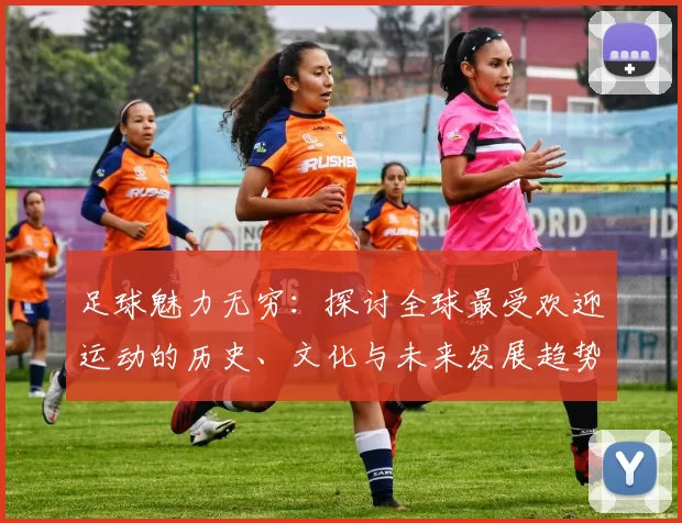 足球魅力无穷：探讨全球最受欢迎运动的历史、文化与未来发展趋势