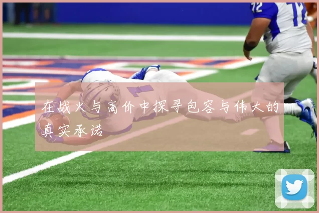 在战火与高价中探寻包容与伟大的真实承诺