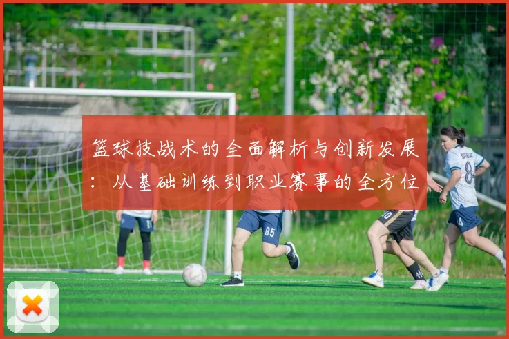 篮球技战术的全面解析与创新发展：从基础训练到职业赛事的全方位探索