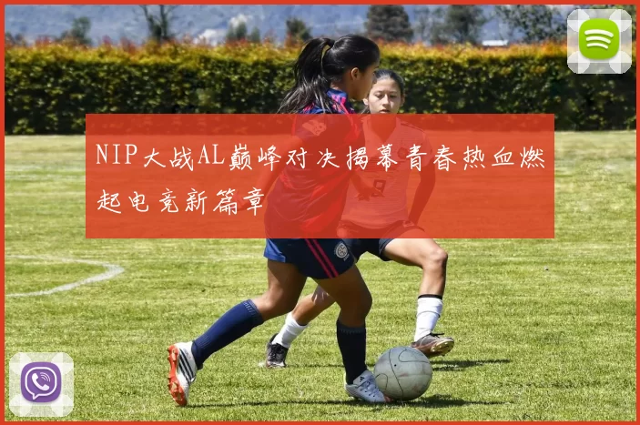 NIP大战AL巅峰对决揭幕青春热血燃起电竞新篇章