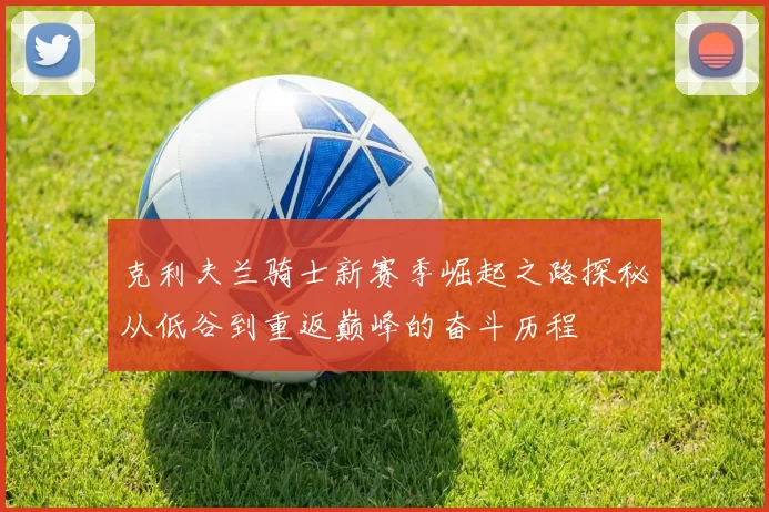 克利夫兰骑士新赛季崛起之路探秘从低谷到重返巅峰的奋斗历程