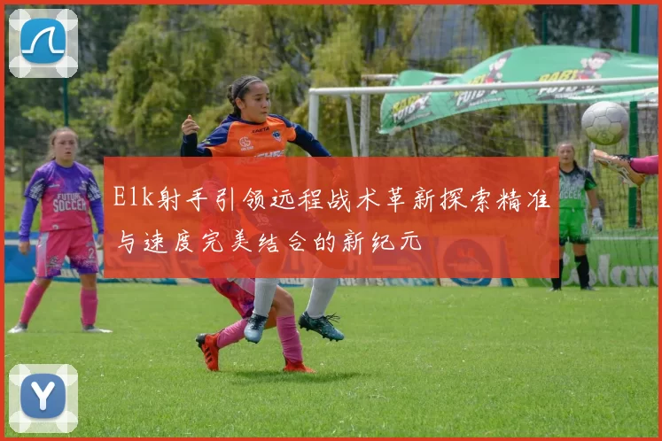 Elk射手引领远程战术革新探索精准与速度完美结合的新纪元