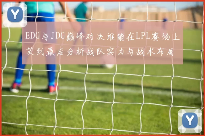 EDG与JDG巅峰对决谁能在LPL赛场上笑到最后分析战队实力与战术布局
