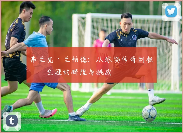 弗兰克·兰帕德：从球场传奇到教练生涯的辉煌与挑战