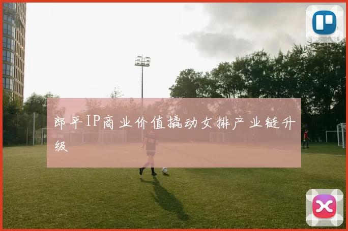 郎平IP商业价值撬动女排产业链升级