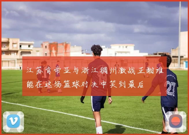 江苏肯帝亚与浙江稠州激战正酣谁能在这场篮球对决中笑到最后