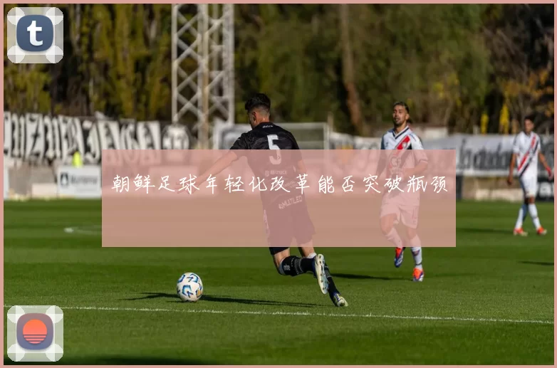 朝鲜足球年轻化改革能否突破瓶颈