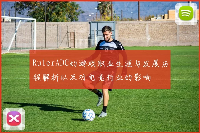 RulerADC的游戏职业生涯与发展历程解析以及对电竞行业的影响