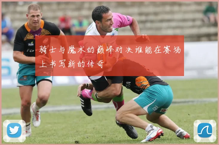 骑士与魔术的巅峰对决谁能在赛场上书写新的传奇