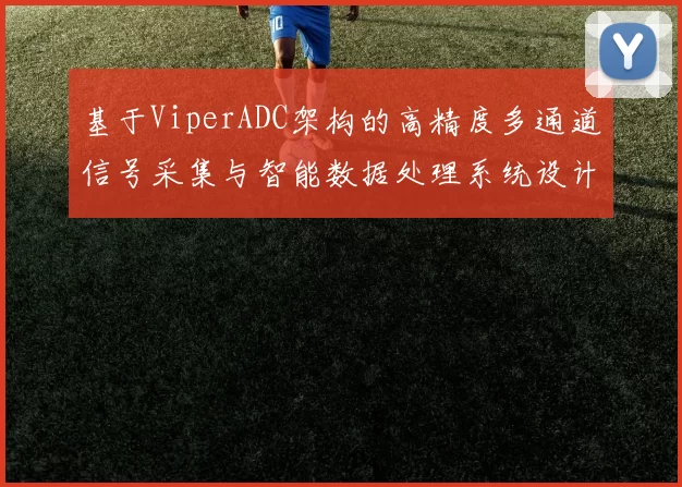 基于ViperADC架构的高精度多通道信号采集与智能数据处理系统设计