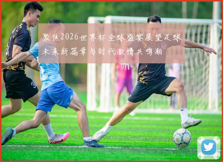 聚焦2026世界杯全球盛宴展望足球未来新篇章与时代激情共鸣潮