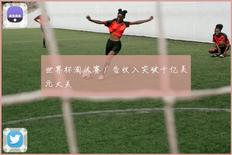 世界杯淘汰赛广告收入突破十亿美元大关