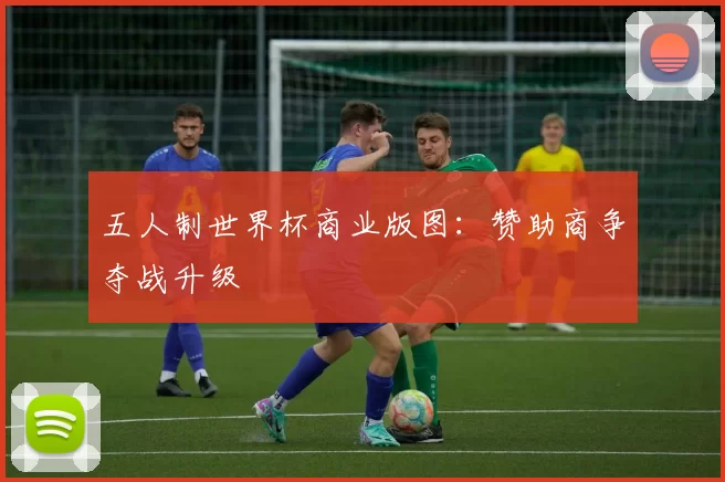 五人制世界杯商业版图：赞助商争夺战升级