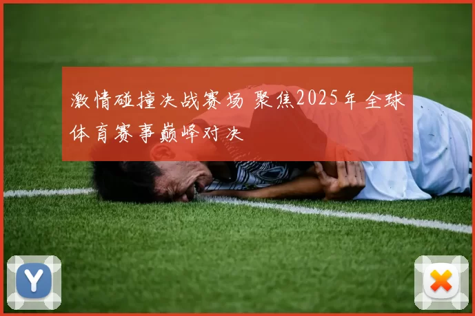 激情碰撞决战赛场 聚焦2025年全球体育赛事巅峰对决